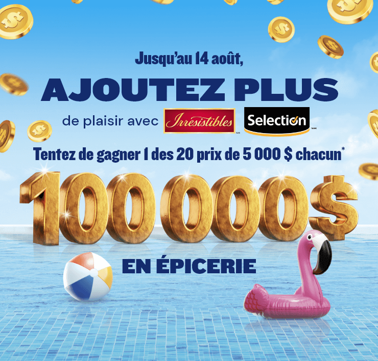 Jusqu'au 14 août, AJOUTEZ PLUS de plaisir avec Irresistibles et Selection: tentez de gagner 1 des 20 prix de 5 000 $ chacun*