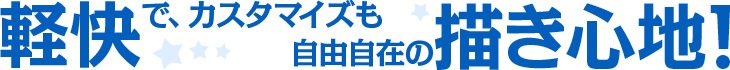 軽快で、カスタマイズも自由自在の描き心地！