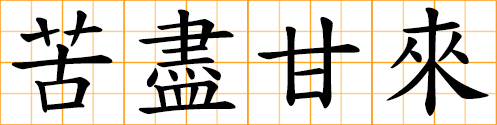 After suffering comes happiness, Sweet are the fruits of labor, Luck turns after hardship, Sweet are the uses of adversity, When bitterness is finished, sweetness begins