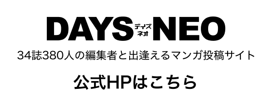 34誌380人の編集者と出逢えるマンガ投稿サイト DAYS NEO 新人賞はこちら