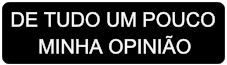 DE TUDO UM POUCO
     MINHA OPINIÃO