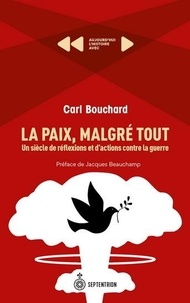 Carl Bouchard - La paix, malgré tout - Un siècle de réflexions et d'actions contre la guerre.