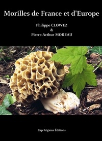 Philippe Clowez et Pierre-Arthur Moreau - Morilles de France et d'Europe.