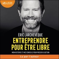 Eric Larchevêque - Entreprendre pour être libre - Mon histoire et mes conseils pour passer à l'action.