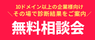 10ドメイン以上の企業様向け その場で診断結果をご案内 無料相談会