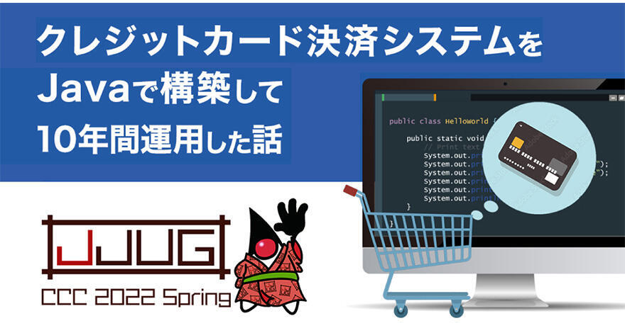 クレジットカード決済システムをJavaで構築して10年間運用した話【JJUG CCC Spring 2022】