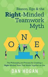 Icon image Reason, Ego & the Right-Minded Teamwork Myth: The Philosophy and Process for Creating a Right-Minded Team That Works Together as One