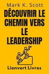 Icon image Découvrir Le Chemin Vers Le Leadership: Découvrez La Façon De Penser Des Grands Leaders