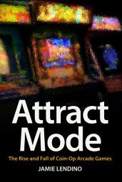 Icon image Attract Mode: The Rise and Fall of Coin-Op Arcade Games