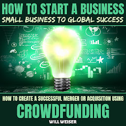 Icon image How To Start A Business: Small Business To Global Success: How To Create A Successful Merger Or Acquisition Using Crowdfunding