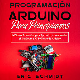 Icon image PROGRAMACIÓN ARDUINO PARA PRINCIPIANTES: Métodos Avanzados para Aprender y Comprender el Hardware y el Software de Arduino