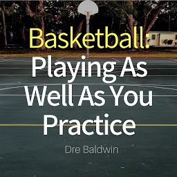 Icon image Basketball: Playing as Well as You Practice: Perform In Your Games Just As Well - If Not Better - Than You Perform In Practice