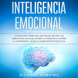 Icon image Inteligencia emocional [Emotional Intelligence]: La guía para tener una vida mejor. Mejora tus habilidades sociales, supera la ansiedad, el estrés y la depresión, y eleva tu coeficiente intelectual