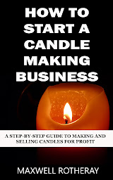 Icon image How to Start a Candle Making Business: A Step-By-Step Guide to Making and Selling Candles for Profit