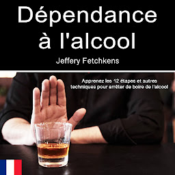 Icon image Dépendance à l'alcool: Apprenez les 12 étapes et autres techniques pour arrêter de boire de l'alcool