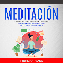 Icon image Meditación: Cómo incorporar más meditación en tu vida diaria (Meditation Español: Meditación Curativa Para El Duelo, Trauma Y Pérdida)