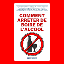 Icon image Comment arrêter de boire de l'alcool: Le guide complet sur la façon de devenir un joyeux non-buveur, de guérir efficacement de cette dépendance et d'arrêter pour de bon! Prends la résolution de vivre une vie sans alcool cette année!