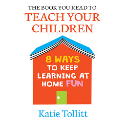Icon image The Book You Read to Teach Your Children: 8 Ways to Keep Learning at Home Fun