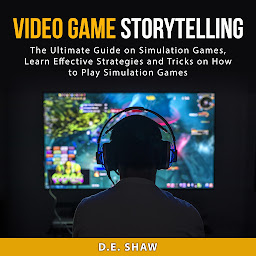 Icon image Video Game Storytelling: The Ultimate Guide on Simulation Games, Learn Effective Strategies and Tricks on How to Play Simulation Games