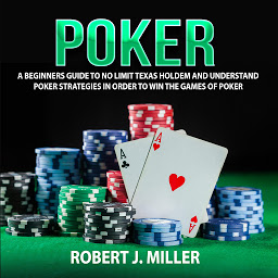 Icon image Poker: A Beginners Guide To No Limit Texas Holdem and Understand Poker Strategies in Order to Win the Games of Poker