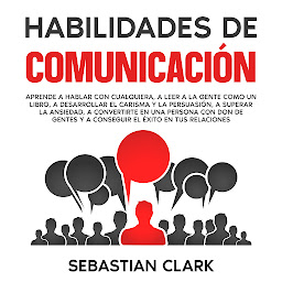 Icon image Habilidades De Comunicación: Aprende a hablar con cualquiera, a leer a la gente como un libro, a desarrollar el carisma y la persuasión, a superar la ansiedad, a convertirte en una persona con don de gentes y a conseguir el éxito en tus relaciones