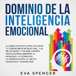 Icon image Dominio de la Inteligencia Emocional: ¡La guía completa para mejorar tu coeficiente intelectual, tus relaciones y tus habilidades sociales para superar la ansiedad, la depresión, la manipulación, el abuso narcisista y mucho más!