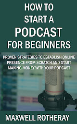 Icon image How to Start a Podcast for Beginners: Proven Strategies to Establish Online Presence from Scratch and Start Making Money with Your Podcast