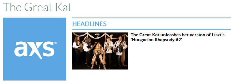 AXS FEATURES THE GREAT KAT! "The Great Kat unleashes her version of Liszt’s Hungarian Rhapsody #2"! "Just when you thought she couldn't go any faster, she goes faster still. Just when you thought she couldn't get more bombastic, she proves you wrong and dazzles you in a hurricane swirl of notes and chops that are mind boggling. She is The Great Kat, and she's at it again, this time with a 'male hunk band' and the genius of Liszt at the ready.  A classically trained violinist and Juilliard School graduate, The Great Kat brought her classical training to heavy metal, and has since delighted music and guitar lovers alike with her sizzling and blazingly nimble renditions of many of the great and well-loved pieces of classical music history. And her newest endeavor is Liszt's Hungarian Rhapsody #2 and even lovers of this traditional song will never hear it the same way again. The mesmerizing new video features the rapid speed action that The Great Kat is legendary for - you have to see it - and hear it - to believe it. The piece will be featured on a forthcoming DVD, but in the meantime you can catch The Great Kat's video for Hungarian Rhapsody #2 on iTunes, Amazon, and Apple Music." - By Melanie Falina, AXS Read at http://www.axs.com/the-great-kat-unleashes-her-version-of-liszt-s-hungarian-rhapsody-2-105869 