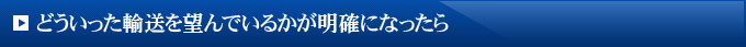 どういった輸送を望んでいるかが明確になったら