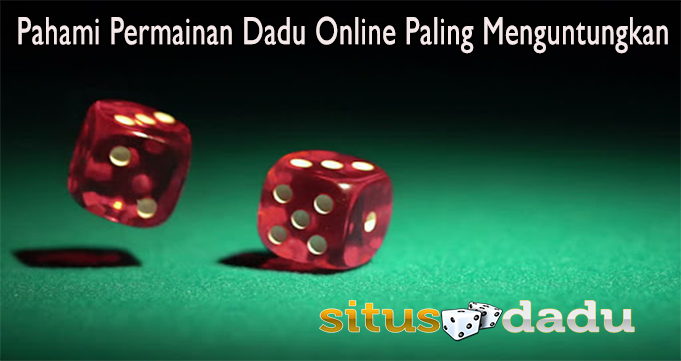 Pahami Permainan Dadu Online Paling Menguntungkan