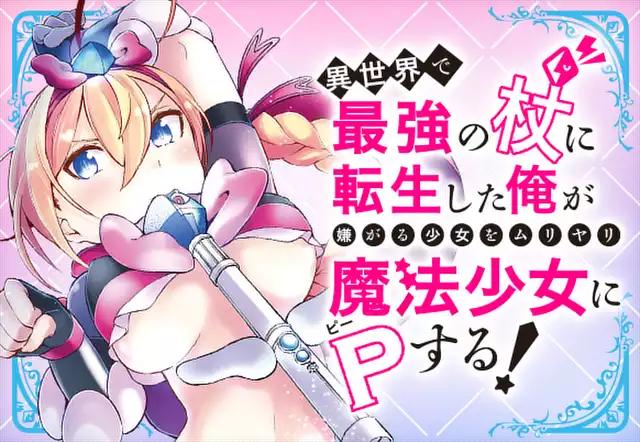 異世界で最強の杖に転生した俺が嫌がる少女をムリヤリ魔法少女にＰする！