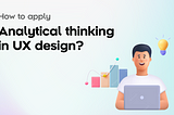 How to apply Analytical thinking in UX design?