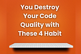 You Destroy Your Code Quality with These 4 Habit