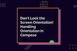 Don’t Lock the Screen Orientation! Handling Orientation in Compose