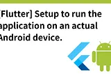 [Flutter] Setup to run the application on an actual Android device.
