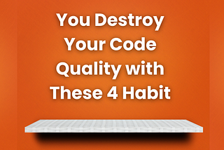 You Destroy Your Code Quality with These 4 Habit