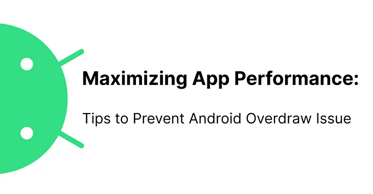 Maximizing App Performance: Tips to Prevent Android Overdraw Issue