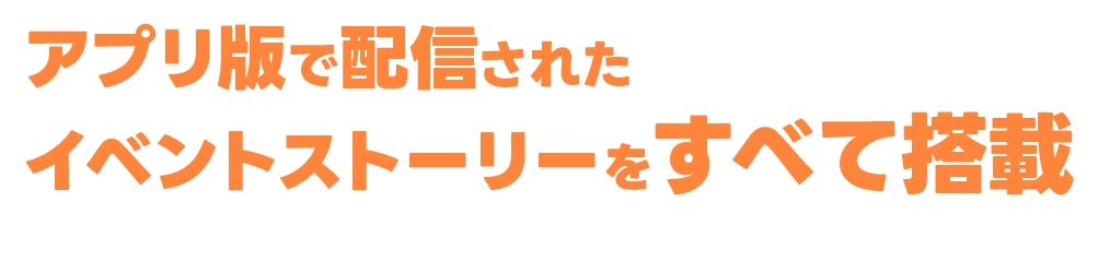 アプリ版で配信されたイベントストーリーをすべて搭載