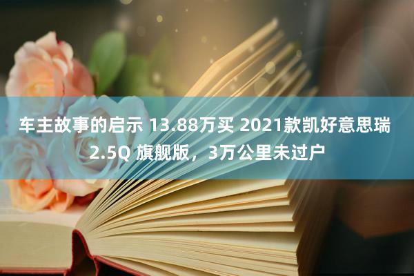 车主故事的启示 13.88万买 2021款凯好意思瑞 2.5Q 旗舰版，3万公里未过户