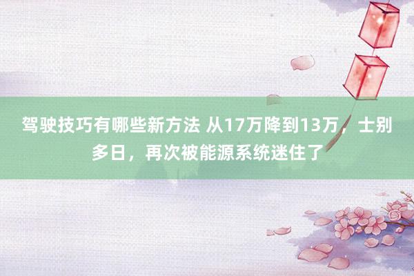 驾驶技巧有哪些新方法 从17万降到13万，士别多日，再次被能源系统迷住了