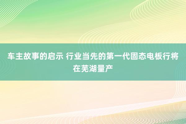 车主故事的启示 行业当先的第一代固态电板行将在芜湖量产