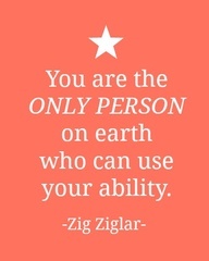 You are the ONLY PERSON on earth who can use your ability. - Zig Ziglar