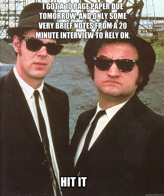 I got a 10 page paper due tomorrow, and only some very brief notes from a 20 minute interview to rely on. hit it  blues brothers