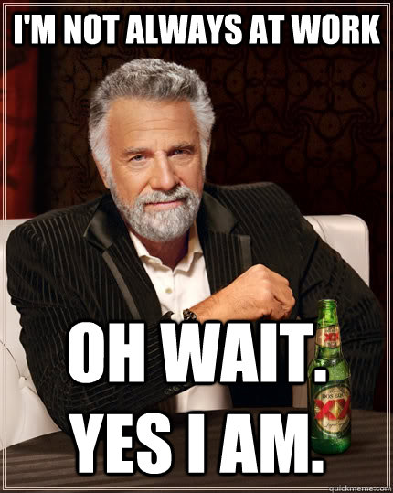 I'm not always at work Oh wait. yes i am. - I'm not always at work Oh wait. yes i am.  The Most Interesting Man In The World