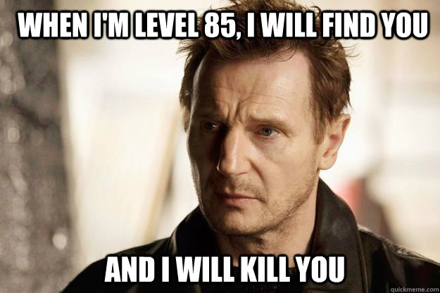 When I'm level 85, I will find you and I will kill you  