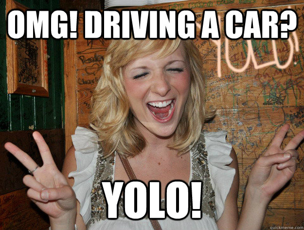 omg! driving a car? yolo!  