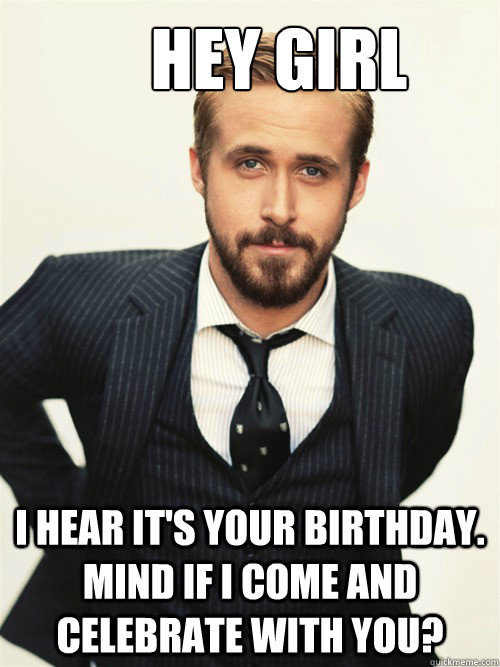       Hey Girl I hear it's your birthday. Mind if I come and celebrate with you?  