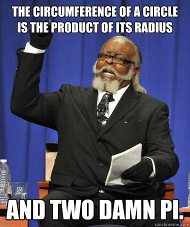 The Circumference of a circle is the product of its radius and two damn pi.  