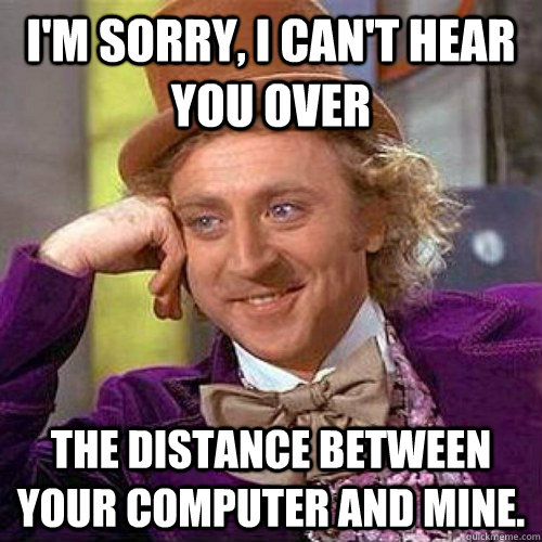 I'm sorry, I can't hear you over the distance between your computer and mine. - I'm sorry, I can't hear you over the distance between your computer and mine.  Condecending Wonka