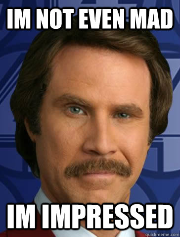 Im not even mad  Im impressed  satisfied ron burgundy